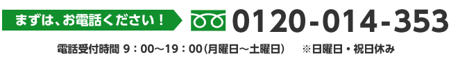 【フリーダイヤル】0120-014-353　電話受付時間9:00～19:00（月曜日～土曜日）※日曜日・祝日休み